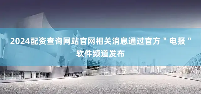 2024配资查询网站官网相关消息通过官方＂电报＂软件频道发布