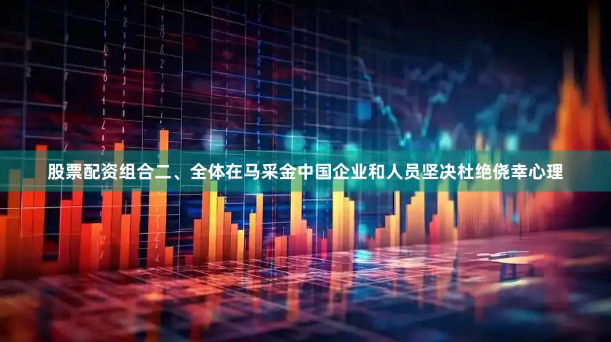 股票配资组合二、全体在马采金中国企业和人员坚决杜绝侥幸心理
