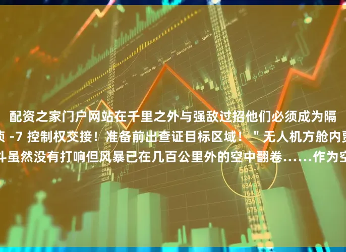 配资之家门户网站在千里之外与强敌过招他们必须成为隔空博弈的最强大脑＂无侦 -7 控制权交接！准备前出查证目标区域！＂无人机方舱内贾格果断下令贾格说战斗虽然没有打响但风暴已在几百公里外的空中翻卷……作为空军无人机作战力量成立第一天这支部队就站在了新质战斗力的＂风口＂在茫茫大洋之上寻找静默状态的目标就像拿手电筒在太平洋里寻找一根针而无人机战场应用正在为现代战场打造一双全时＂云端鹰眼＂飞行员和情报人员密