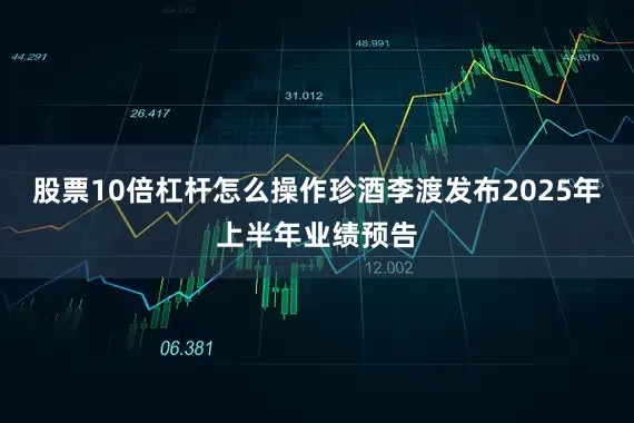 股票10倍杠杆怎么操作珍酒李渡发布2025年上半年业绩预告