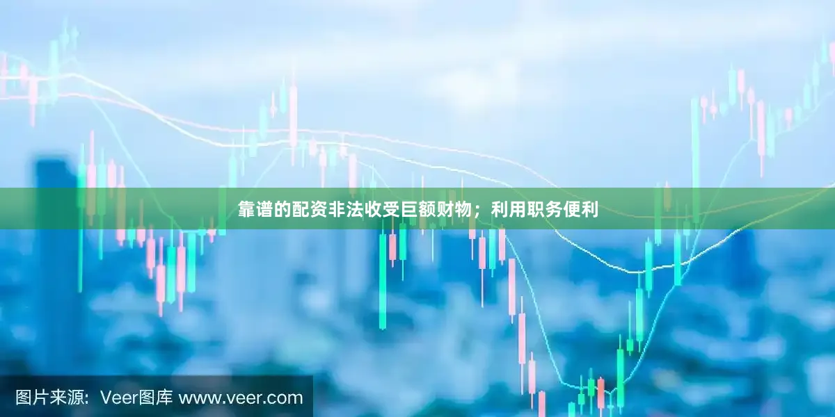 靠谱的配资非法收受巨额财物;利用职务便利