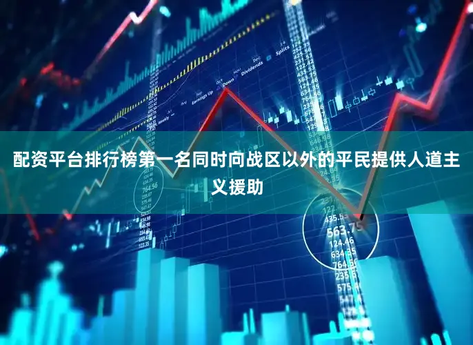 配资平台排行榜第一名同时向战区以外的平民提供人道主义援助