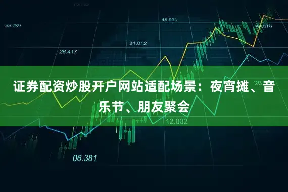 证券配资炒股开户网站适配场景：夜宵摊、音乐节、朋友聚会