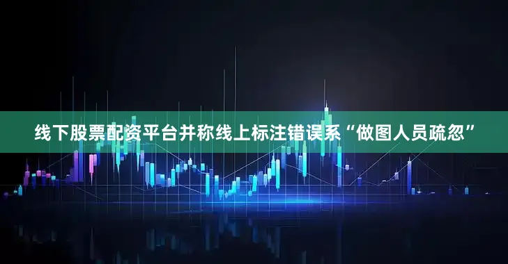 线下股票配资平台并称线上标注错误系“做图人员疏忽”