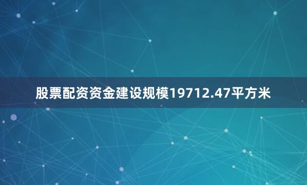股票配资资金建设规模19712.47平方米