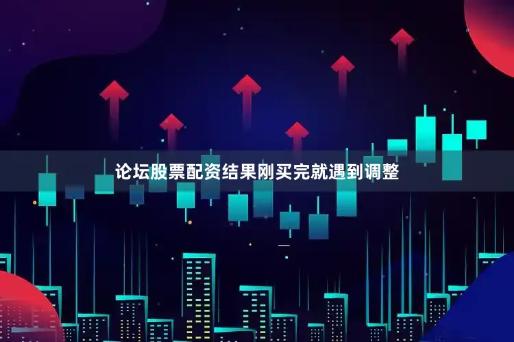 论坛股票配资结果刚买完就遇到调整