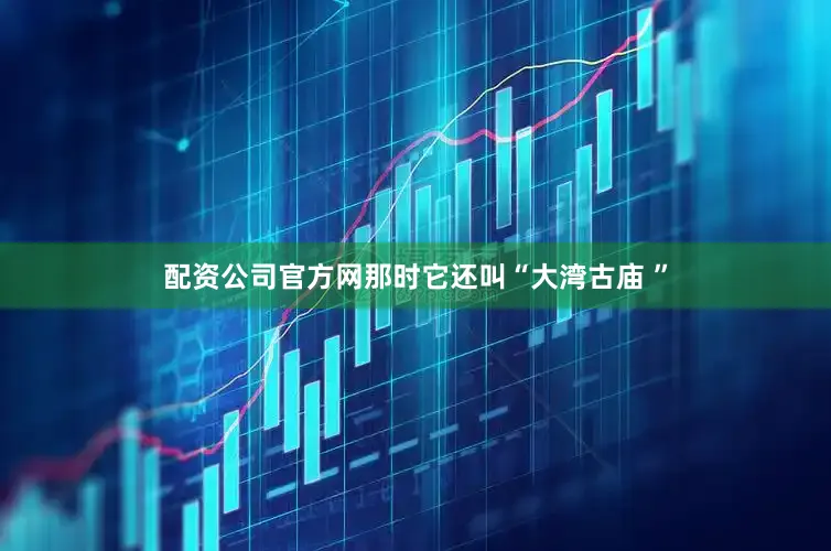 配资公司官方网那时它还叫“大湾古庙 ”