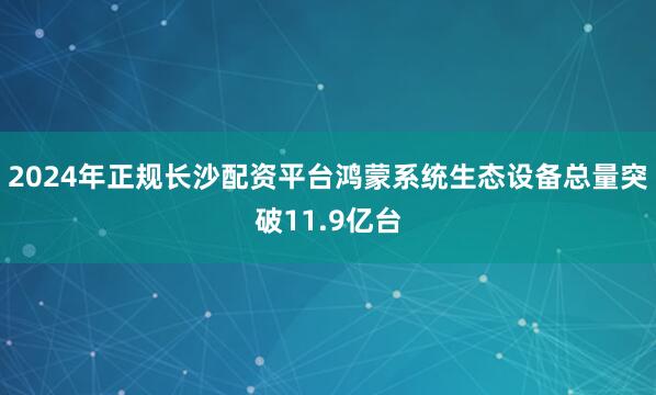 2024年正规长沙配资平台鸿蒙系统生态设备总量突破11.9亿台