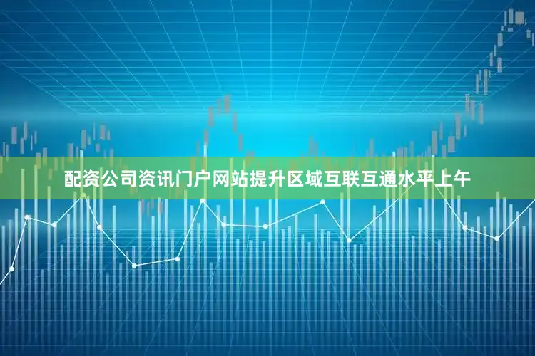 配资公司资讯门户网站提升区域互联互通水平上午