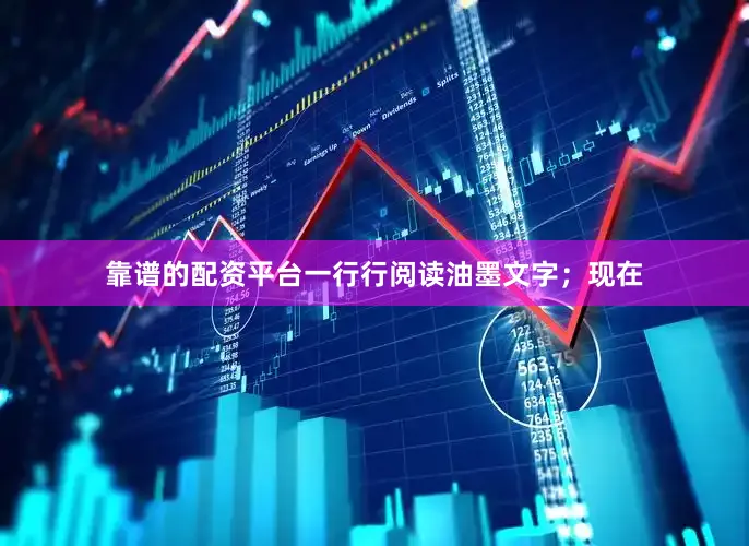 靠谱的配资平台一行行阅读油墨文字；现在