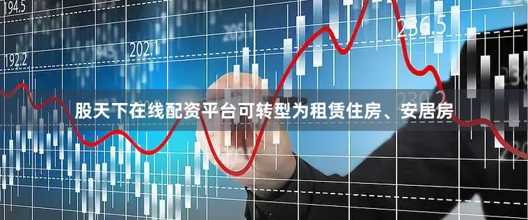 股天下在线配资平台可转型为租赁住房、安居房