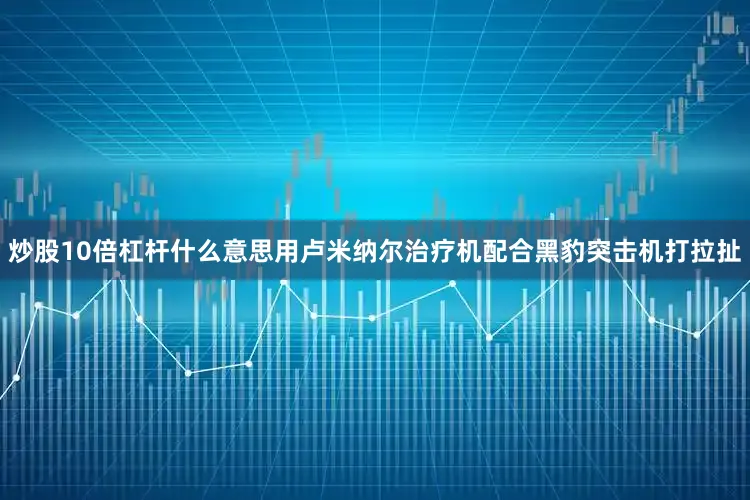 炒股10倍杠杆什么意思用卢米纳尔治疗机配合黑豹突击机打拉扯