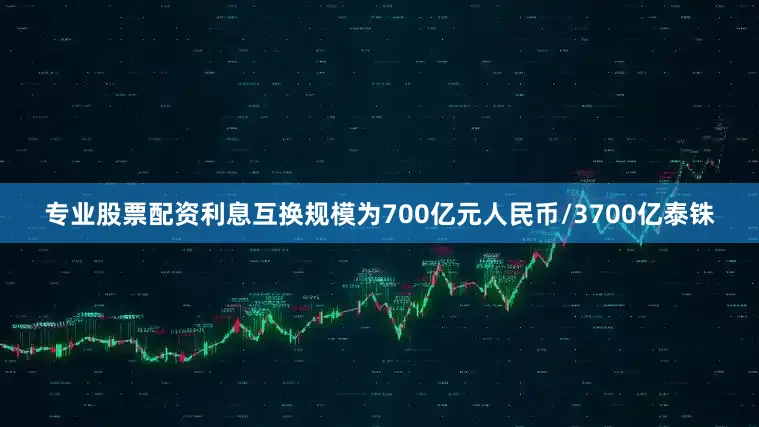 专业股票配资利息互换规模为700亿元人民币/3700亿泰铢